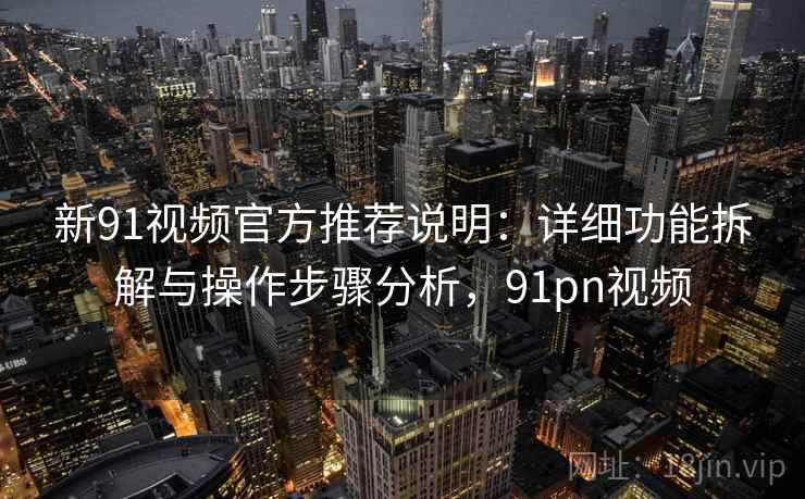 新91视频官方推荐说明：详细功能拆解与操作步骤分析，91pn视频