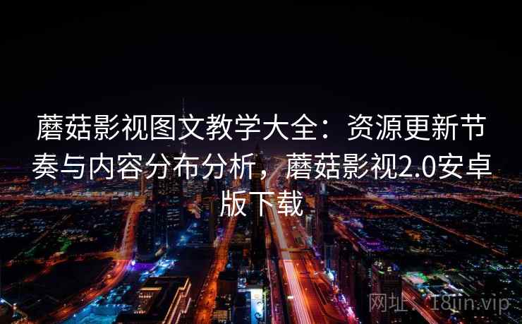 蘑菇影视图文教学大全：资源更新节奏与内容分布分析，蘑菇影视2.0安卓版下载