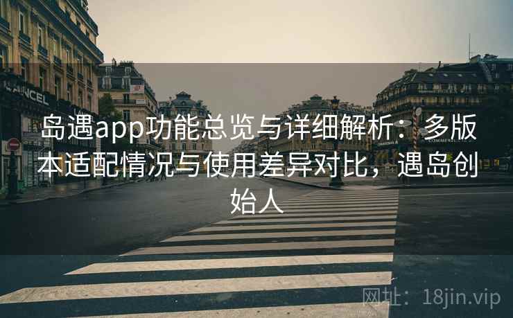 岛遇app功能总览与详细解析：多版本适配情况与使用差异对比，遇岛创始人