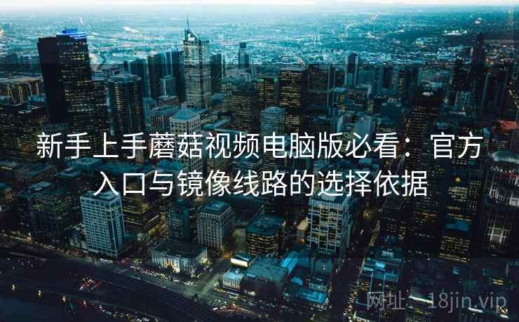 新手上手蘑菇视频电脑版必看：官方入口与镜像线路的选择依据
