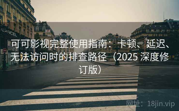 可可影视完整使用指南：卡顿、延迟、无法访问时的排查路径（2025 深度修订版）