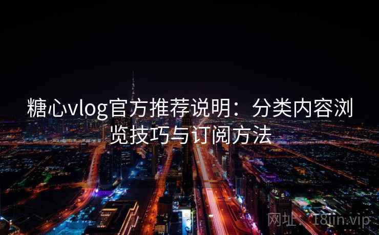 糖心vlog官方推荐说明：分类内容浏览技巧与订阅方法