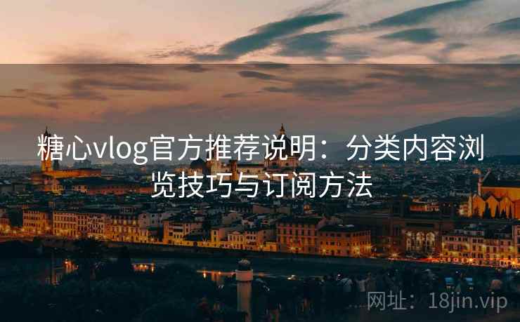 糖心vlog官方推荐说明：分类内容浏览技巧与订阅方法