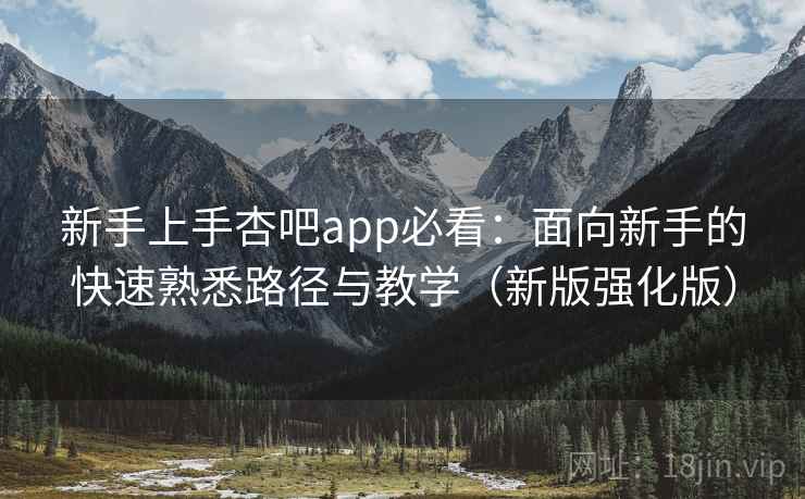 新手上手杏吧app必看：面向新手的快速熟悉路径与教学（新版强化版）