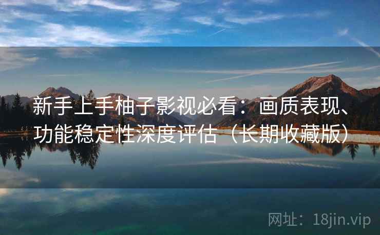 新手上手柚子影视必看：画质表现、功能稳定性深度评估（长期收藏版）