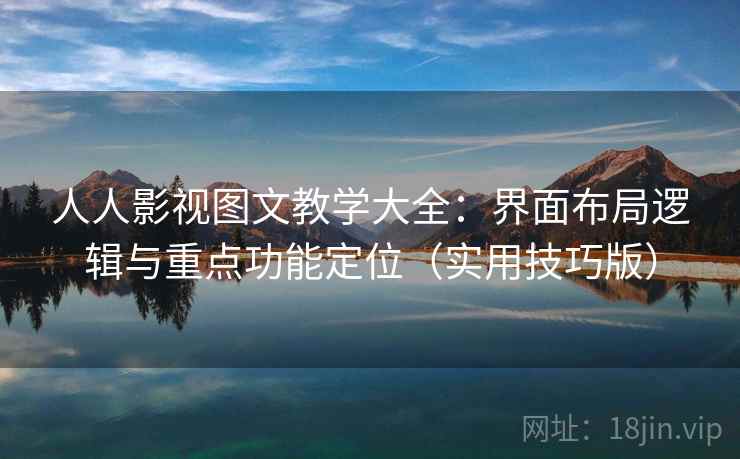 人人影视图文教学大全：界面布局逻辑与重点功能定位（实用技巧版）