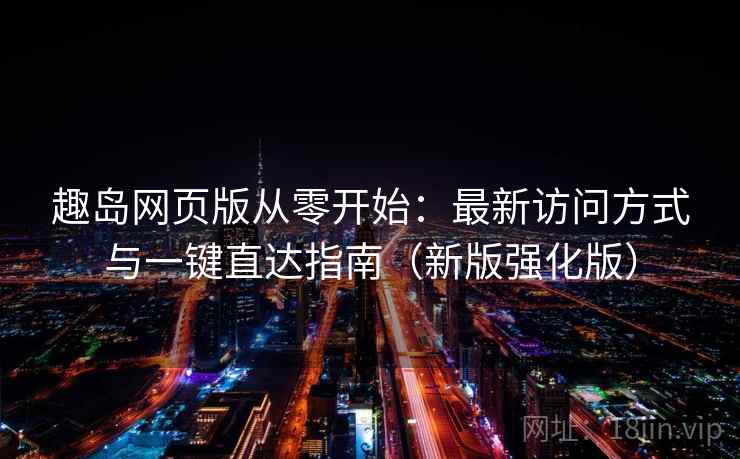 趣岛网页版从零开始：最新访问方式与一键直达指南（新版强化版）