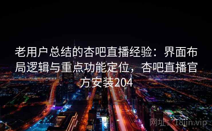 老用户总结的杏吧直播经验：界面布局逻辑与重点功能定位，杏吧直播官方安装204