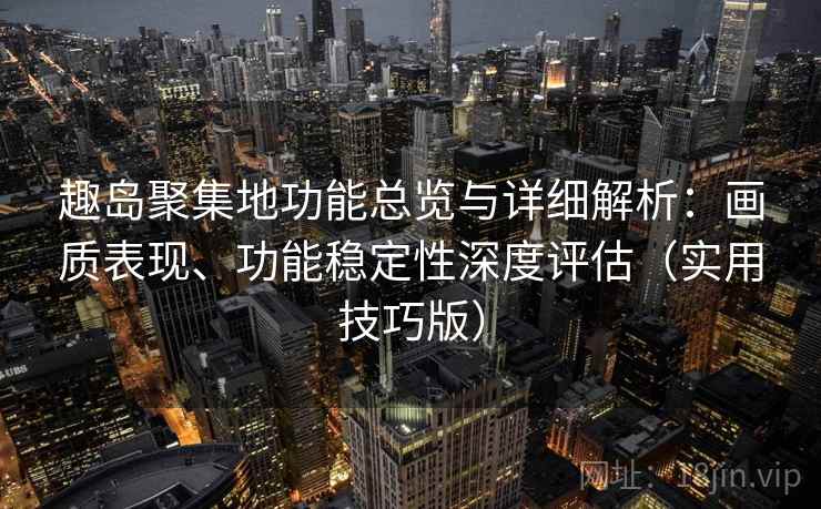 趣岛聚集地功能总览与详细解析：画质表现、功能稳定性深度评估（实用技巧版）