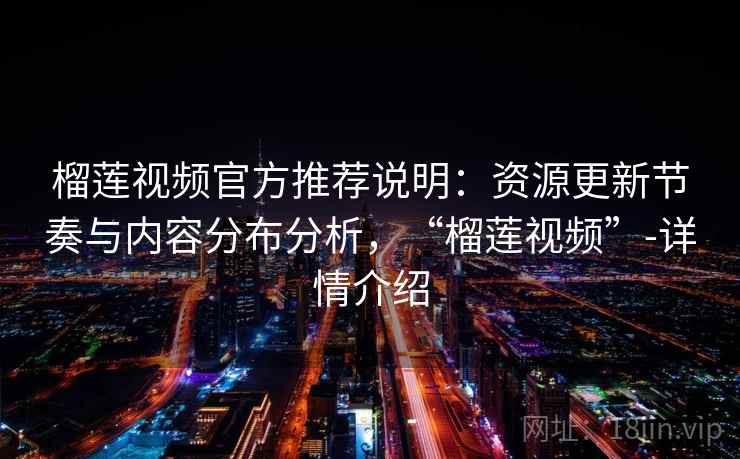 榴莲视频官方推荐说明：资源更新节奏与内容分布分析，“榴莲视频”-详情介绍
