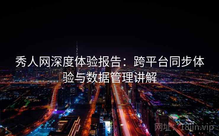 秀人网深度体验报告：跨平台同步体验与数据管理讲解