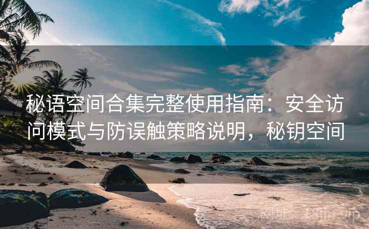 秘语空间合集完整使用指南：安全访问模式与防误触策略说明，秘钥空间