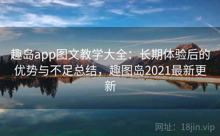 趣岛app图文教学大全：长期体验后的优势与不足总结，趣图岛2021最新更新