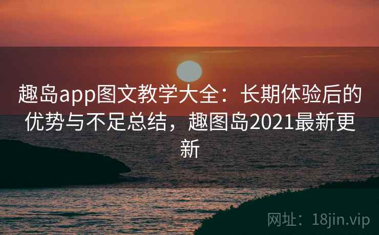 趣岛app图文教学大全：长期体验后的优势与不足总结，趣图岛2021最新更新