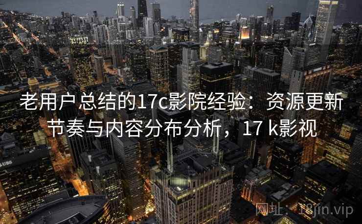 老用户总结的17c影院经验：资源更新节奏与内容分布分析，17 k影视