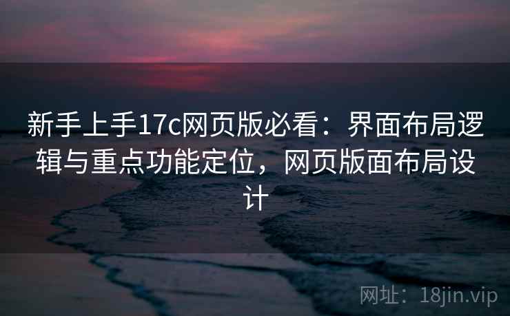 新手上手17c网页版必看：界面布局逻辑与重点功能定位，网页版面布局设计