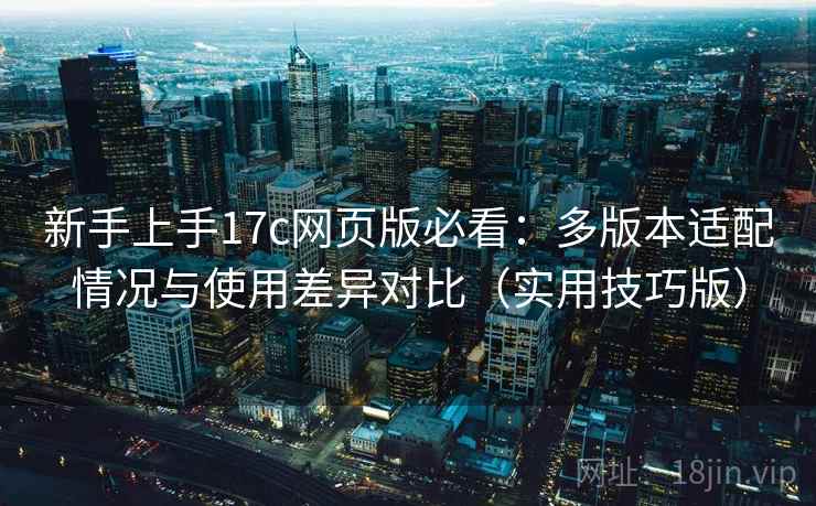 新手上手17c网页版必看：多版本适配情况与使用差异对比（实用技巧版）