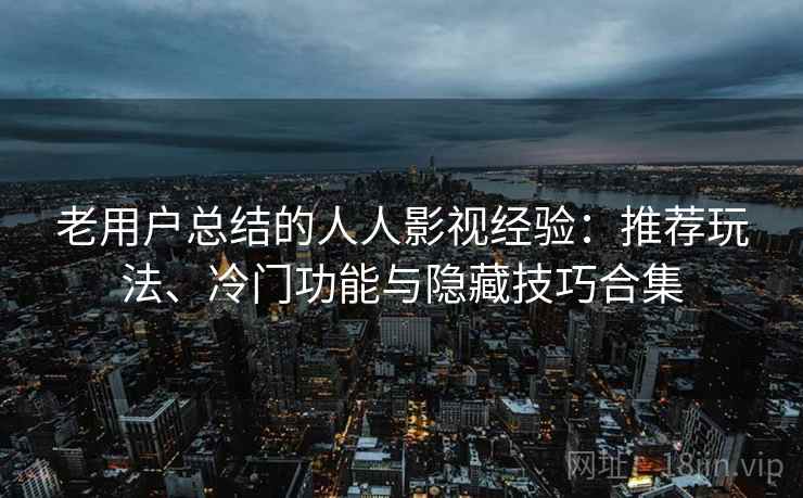 老用户总结的人人影视经验：推荐玩法、冷门功能与隐藏技巧合集
