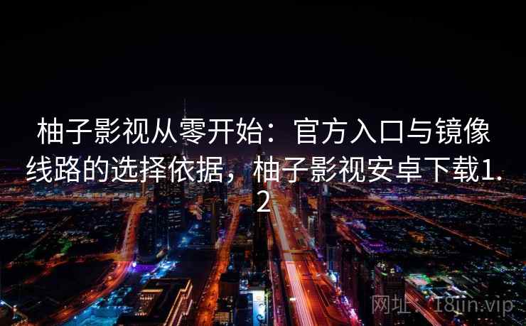 柚子影视从零开始：官方入口与镜像线路的选择依据，柚子影视安卓下载1.2