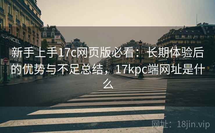 新手上手17c网页版必看：长期体验后的优势与不足总结，17kpc端网址是什么