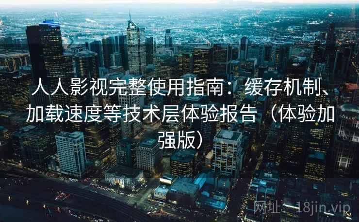人人影视完整使用指南：缓存机制、加载速度等技术层体验报告（体验加强版）