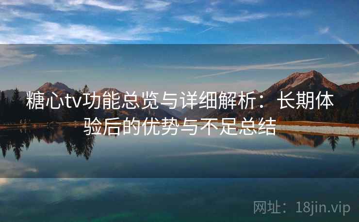 糖心tv功能总览与详细解析：长期体验后的优势与不足总结