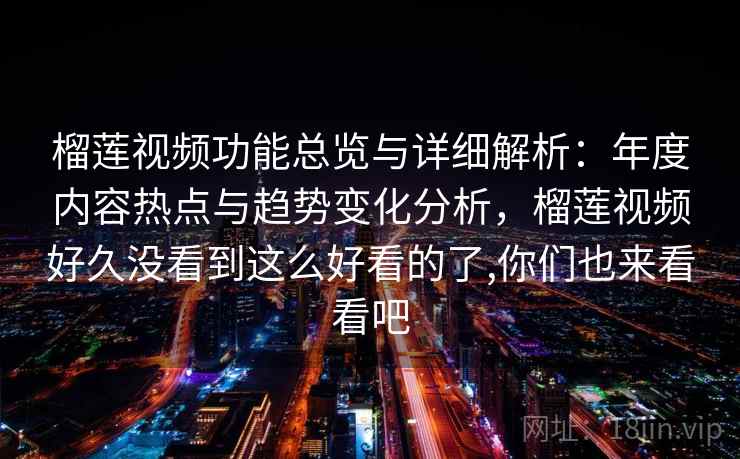 榴莲视频功能总览与详细解析：年度内容热点与趋势变化分析，榴莲视频好久没看到这么好看的了,你们也来看看吧