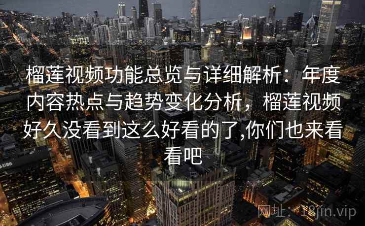 榴莲视频功能总览与详细解析：年度内容热点与趋势变化分析，榴莲视频好久没看到这么好看的了,你们也来看看吧