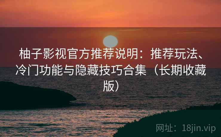 柚子影视官方推荐说明：推荐玩法、冷门功能与隐藏技巧合集（长期收藏版）