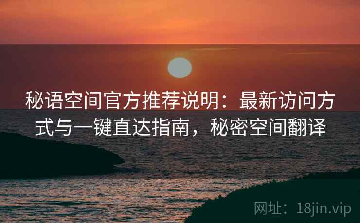 秘语空间官方推荐说明：最新访问方式与一键直达指南，秘密空间翻译