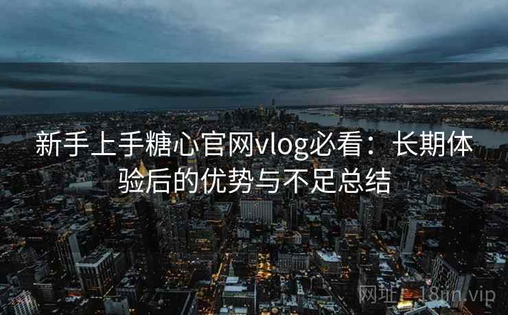 新手上手糖心官网vlog必看：长期体验后的优势与不足总结