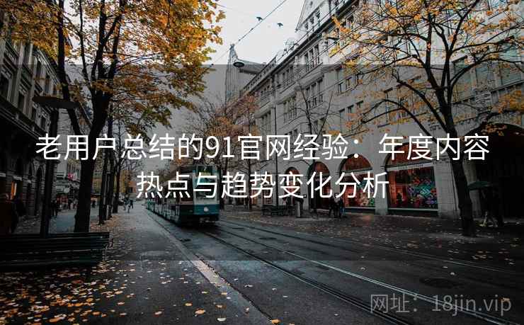 老用户总结的91官网经验：年度内容热点与趋势变化分析