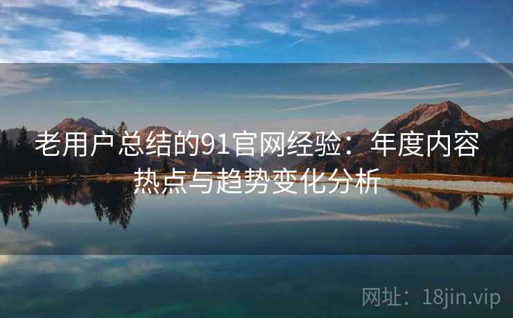 老用户总结的91官网经验：年度内容热点与趋势变化分析