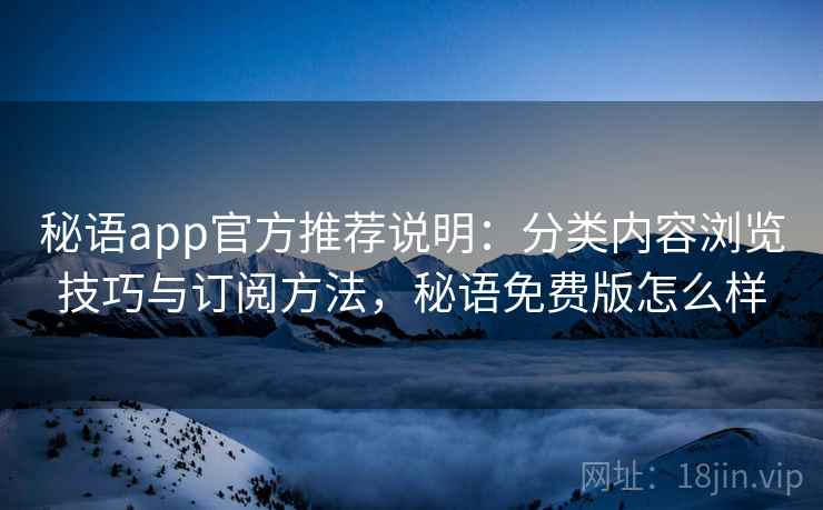秘语app官方推荐说明：分类内容浏览技巧与订阅方法，秘语免费版怎么样