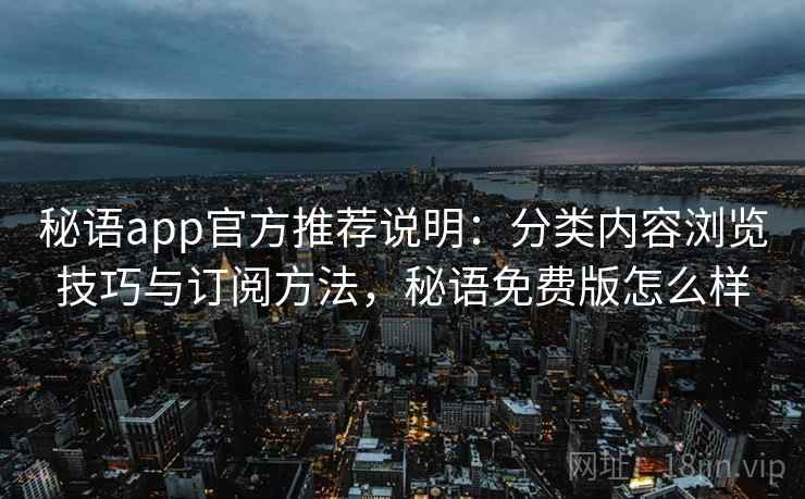 秘语app官方推荐说明：分类内容浏览技巧与订阅方法，秘语免费版怎么样
