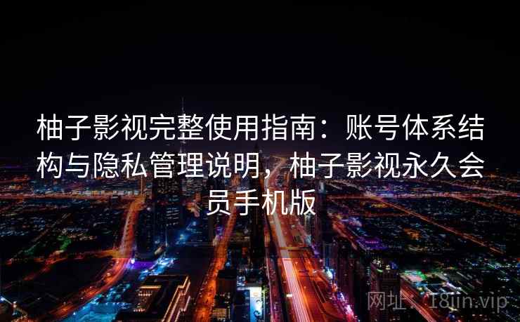 柚子影视完整使用指南：账号体系结构与隐私管理说明，柚子影视永久会员手机版