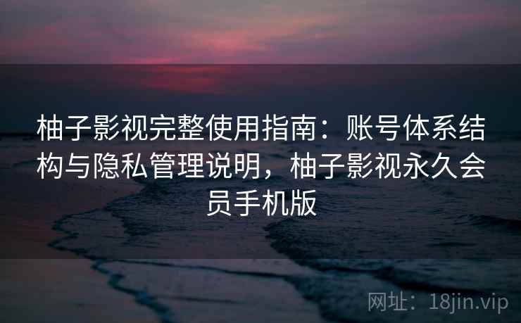 柚子影视完整使用指南：账号体系结构与隐私管理说明，柚子影视永久会员手机版
