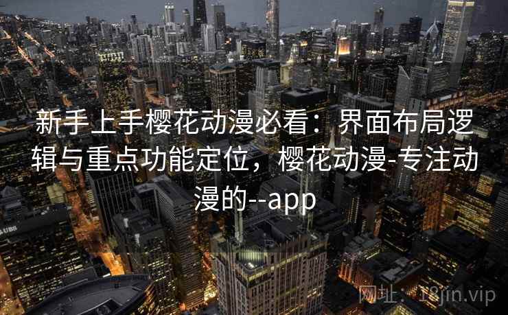 新手上手樱花动漫必看：界面布局逻辑与重点功能定位，樱花动漫-专注动漫的--app
