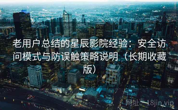 老用户总结的星辰影院经验：安全访问模式与防误触策略说明（长期收藏版）