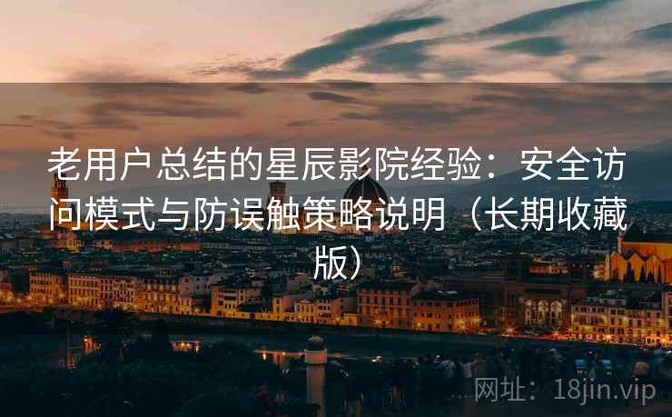老用户总结的星辰影院经验：安全访问模式与防误触策略说明（长期收藏版）