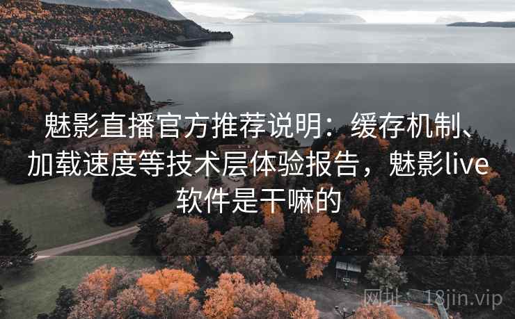 魅影直播官方推荐说明：缓存机制、加载速度等技术层体验报告，魅影live软件是干嘛的
