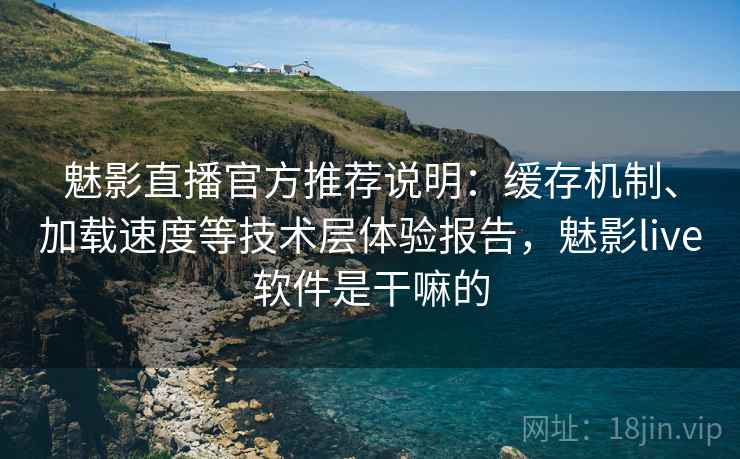 魅影直播官方推荐说明：缓存机制、加载速度等技术层体验报告，魅影live软件是干嘛的