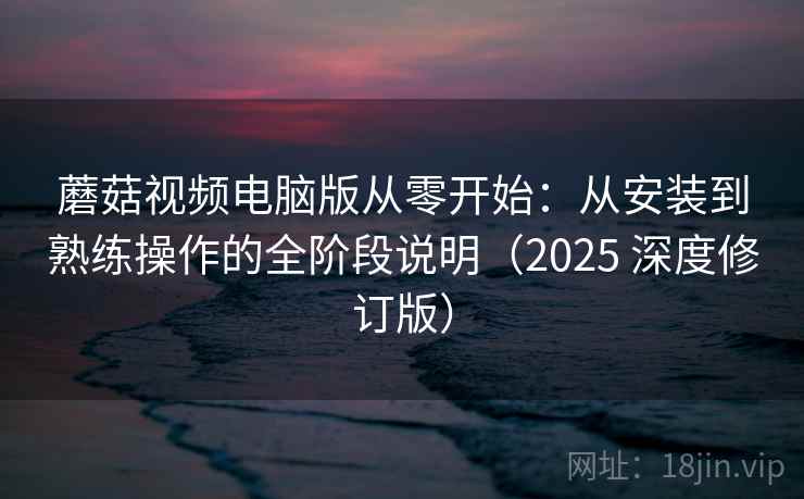 蘑菇视频电脑版从零开始：从安装到熟练操作的全阶段说明（2025 深度修订版）