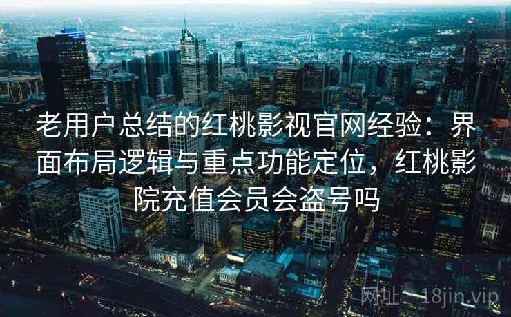 老用户总结的红桃影视官网经验：界面布局逻辑与重点功能定位，红桃影院充值会员会盗号吗