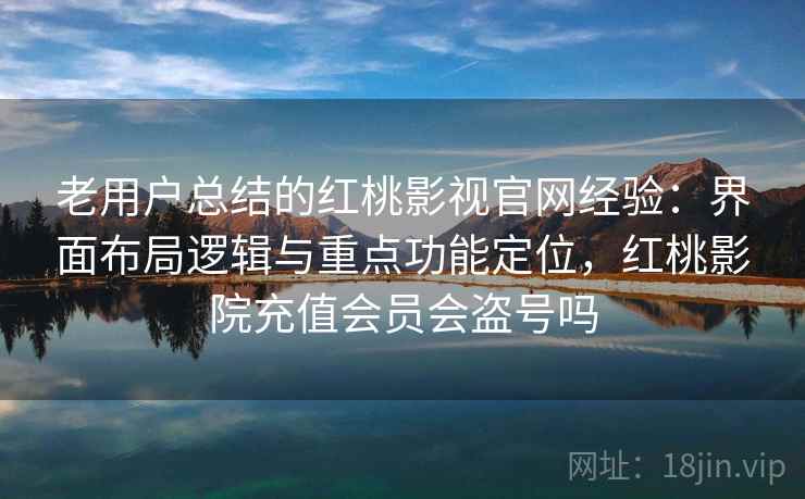老用户总结的红桃影视官网经验：界面布局逻辑与重点功能定位，红桃影院充值会员会盗号吗
