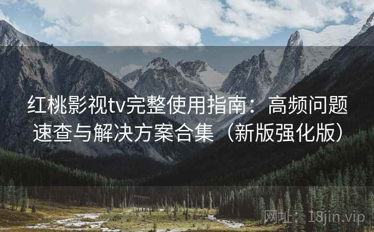 红桃影视tv完整使用指南：高频问题速查与解决方案合集（新版强化版）