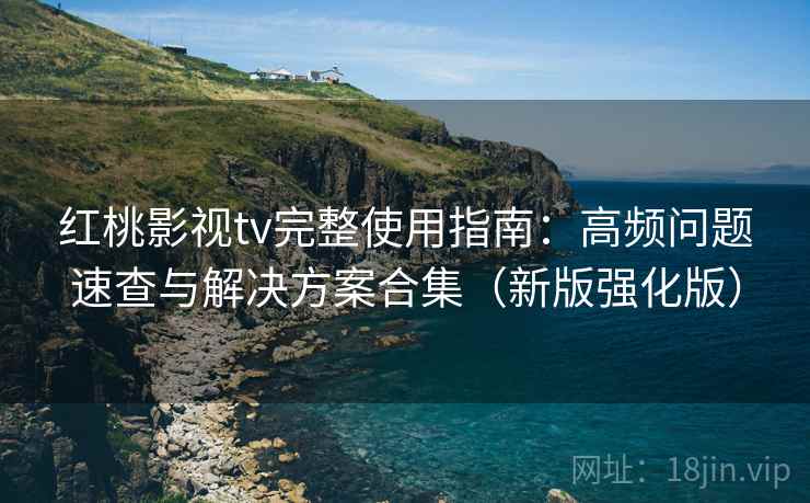 红桃影视tv完整使用指南：高频问题速查与解决方案合集（新版强化版）