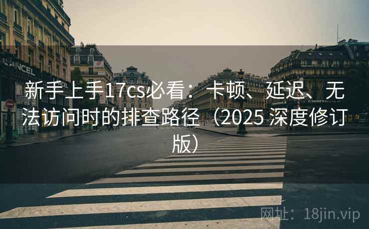 新手上手17cs必看：卡顿、延迟、无法访问时的排查路径（2025 深度修订版）