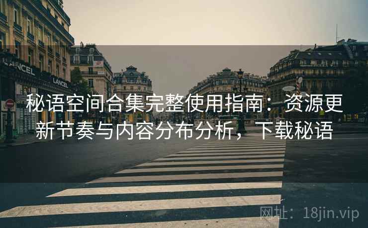 秘语空间合集完整使用指南：资源更新节奏与内容分布分析，下载秘语