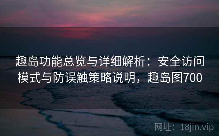 趣岛功能总览与详细解析：安全访问模式与防误触策略说明，趣岛图700
